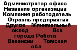 Администратор офиса › Название организации ­ Компания-работодатель › Отрасль предприятия ­ Другое › Минимальный оклад ­ 21 000 - Все города Работа » Вакансии   . Томская обл.